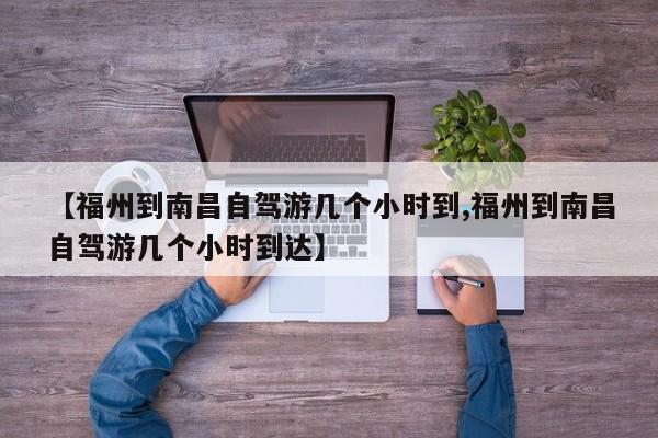【福州到南昌自驾游几个小时到,福州到南昌自驾游几个小时到达】