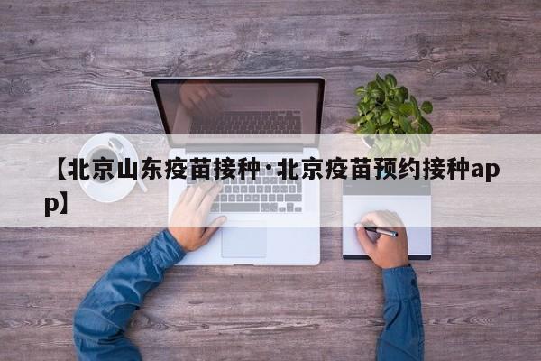 【北京山东疫苗接种·北京疫苗预约接种app】