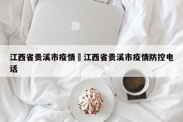 江西省贵溪市疫情›江西省贵溪市疫情防控电话