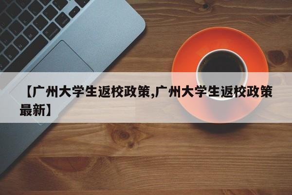 【广州大学生返校政策,广州大学生返校政策最新】