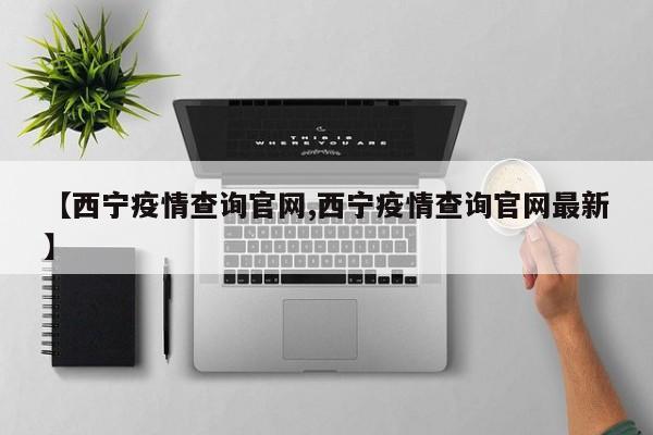 【西宁疫情查询官网,西宁疫情查询官网最新】