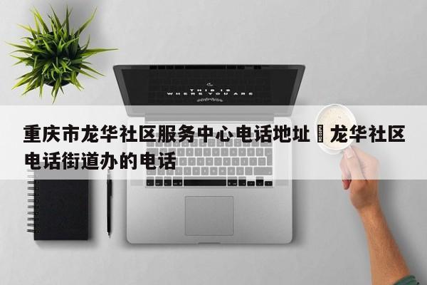 重庆市龙华社区服务中心电话地址›龙华社区电话街道办的电话