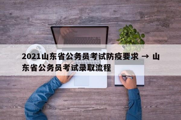 2021山东省公务员考试防疫要求 → 山东省公务员考试录取流程