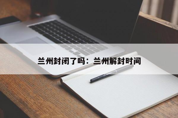 兰州封闭了吗：兰州解封时间