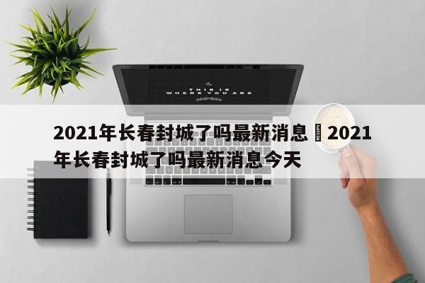 2021年长春封城了吗最新消息›2021年长春封城了吗最新消息今天