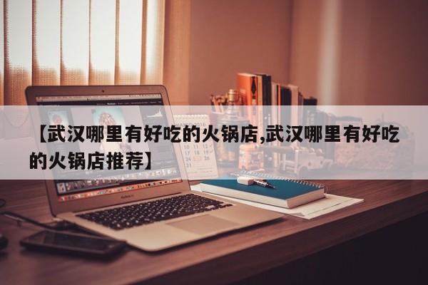 【武汉哪里有好吃的火锅店,武汉哪里有好吃的火锅店推荐】