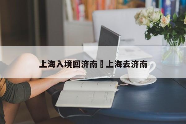 上海入境回济南›上海去济南