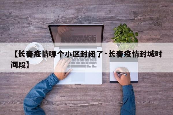 【长春疫情哪个小区封闭了·长春疫情封城时间段】