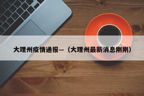 大理州疫情通报—（大理州最新消息刚刚）