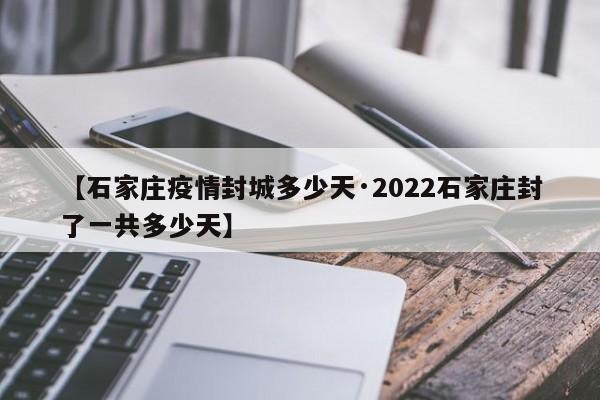 【石家庄疫情封城多少天·2022石家庄封了一共多少天】