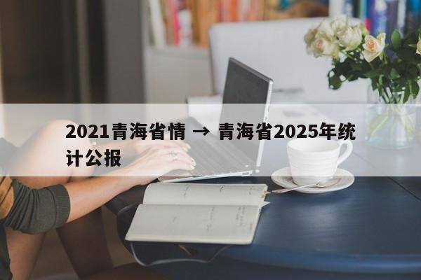 2021青海省情 → 青海省2025年统计公报