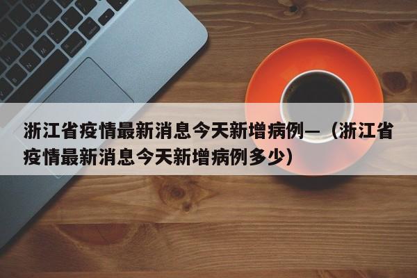 浙江省疫情最新消息今天新增病例—（浙江省疫情最新消息今天新增病例多少）