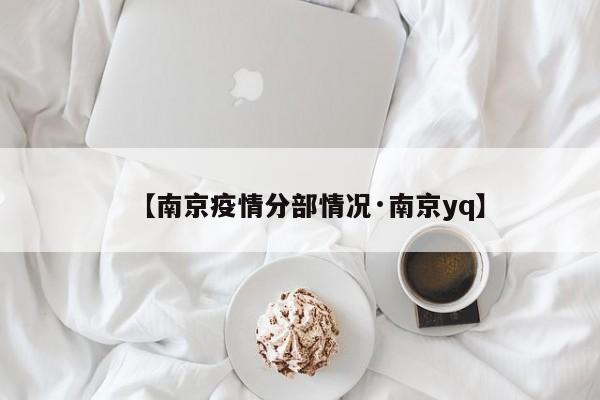 【南京疫情分部情况·南京yq】