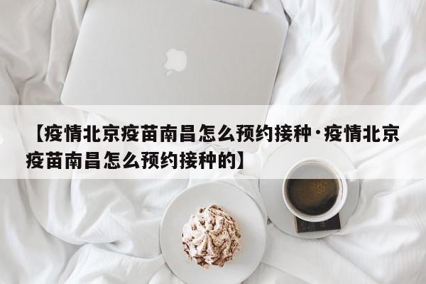【疫情北京疫苗南昌怎么预约接种·疫情北京疫苗南昌怎么预约接种的】