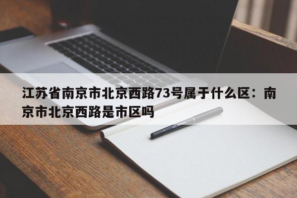 江苏省南京市北京西路73号属于什么区：南京市北京西路是市区吗