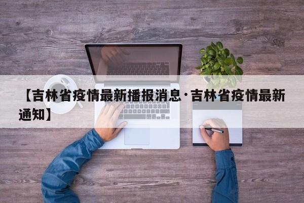 【吉林省疫情最新播报消息·吉林省疫情最新通知】