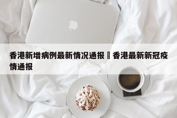 香港新增病例最新情况通报›香港最新新冠疫情通报