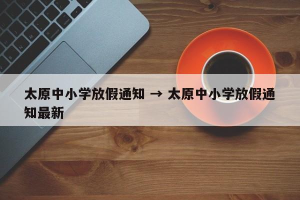 太原中小学放假通知 → 太原中小学放假通知最新