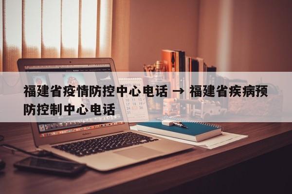福建省疫情防控中心电话 → 福建省疾病预防控制中心电话