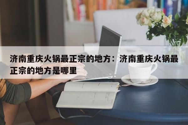 济南重庆火锅最正宗的地方：济南重庆火锅最正宗的地方是哪里