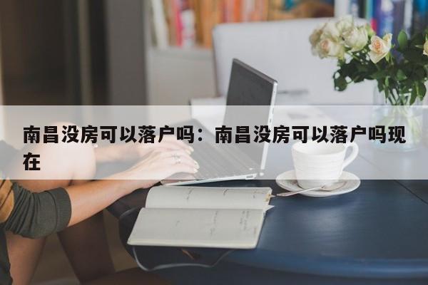 南昌没房可以落户吗：南昌没房可以落户吗现在