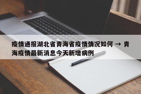 疫情通报湖北省青海省疫情情况如何 → 青海疫情最新消息今天新增病例