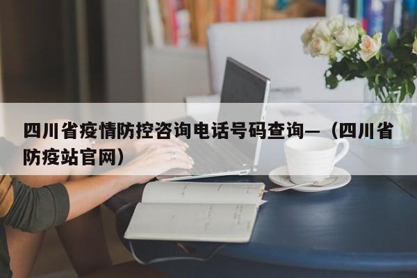 四川省疫情防控咨询电话号码查询—（四川省防疫站官网）