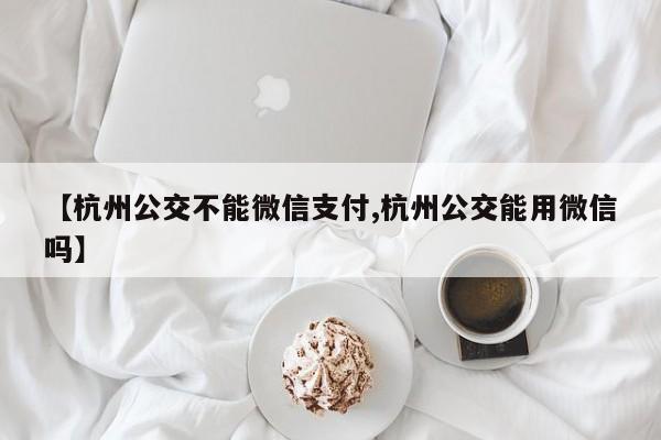 【杭州公交不能微信支付,杭州公交能用微信吗】