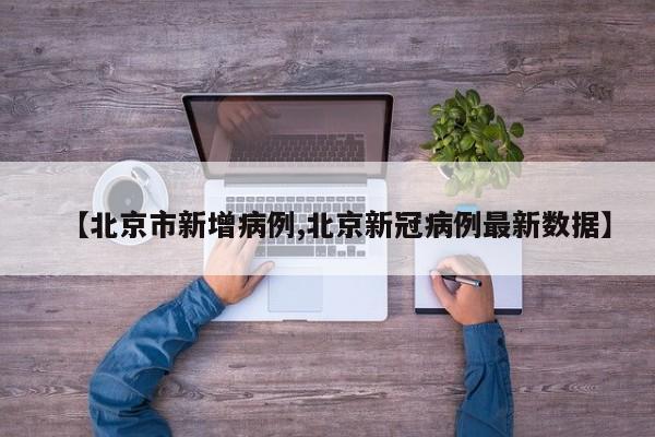 【北京市新增病例,北京新冠病例最新数据】
