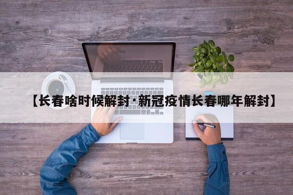 【长春啥时候解封·新冠疫情长春哪年解封】
