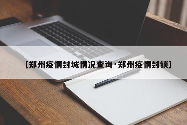 【郑州疫情封城情况查询·郑州疫情封锁】