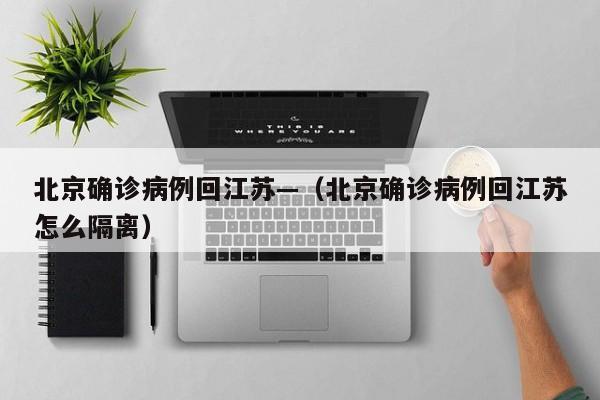 北京确诊病例回江苏—（北京确诊病例回江苏怎么隔离）