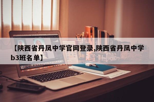 【陕西省丹凤中学官网登录,陕西省丹凤中学b3班名单】
