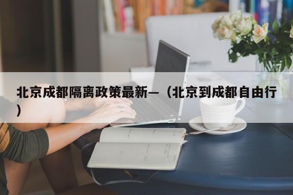 北京成都隔离政策最新—（北京到成都自由行）