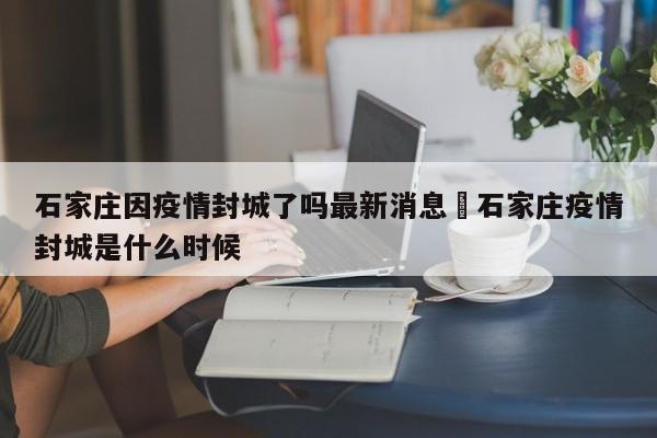 石家庄因疫情封城了吗最新消息›石家庄疫情封城是什么时候