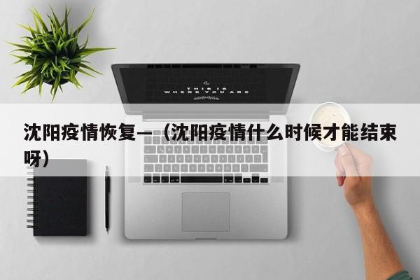 沈阳疫情恢复—（沈阳疫情什么时候才能结束呀）