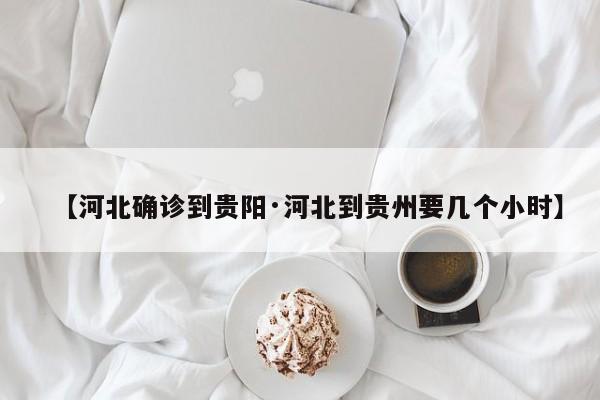 【河北确诊到贵阳·河北到贵州要几个小时】