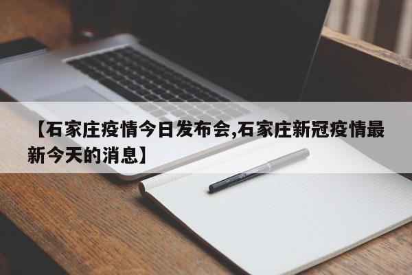 【石家庄疫情今日发布会,石家庄新冠疫情最新今天的消息】