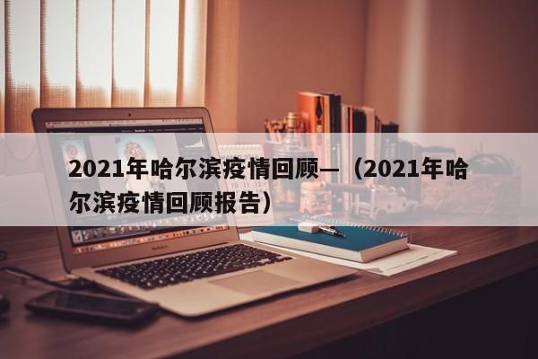 2021年哈尔滨疫情回顾—（2021年哈尔滨疫情回顾报告）