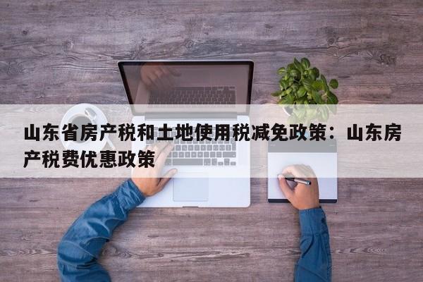 山东省房产税和土地使用税减免政策：山东房产税费优惠政策
