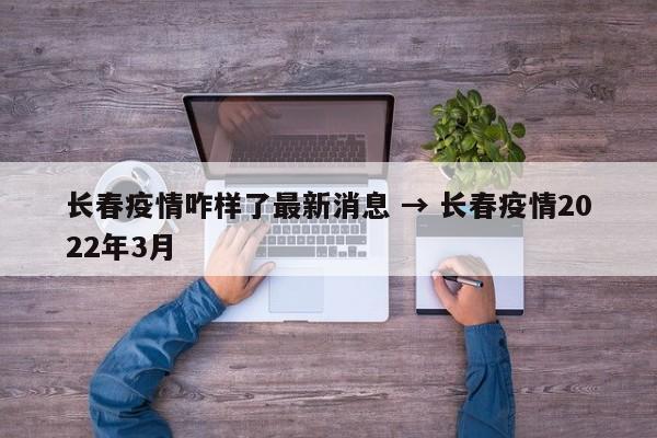 长春疫情咋样了最新消息 → 长春疫情2022年3月