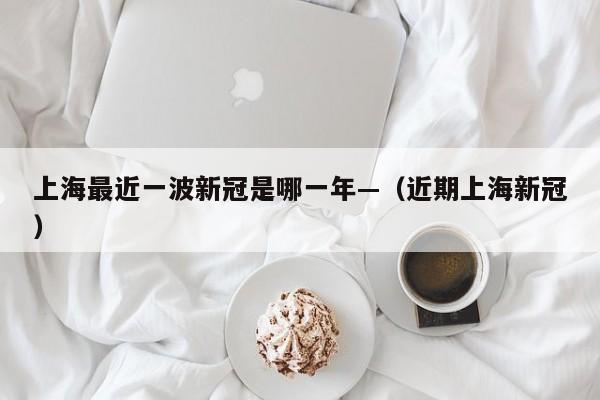 上海最近一波新冠是哪一年—（近期上海新冠）