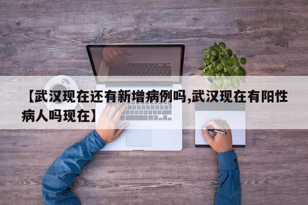 【武汉现在还有新增病例吗,武汉现在有阳性病人吗现在】