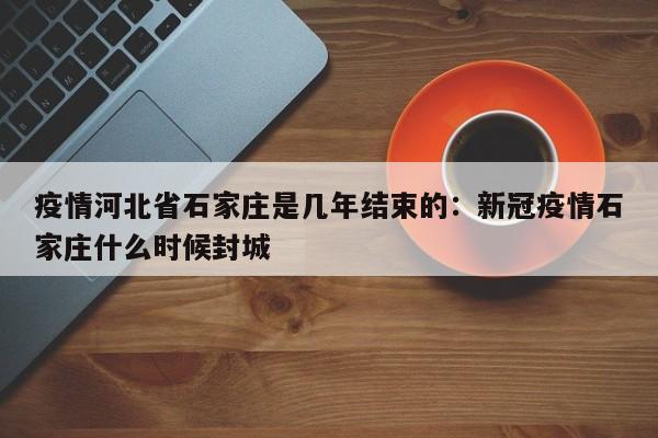 疫情河北省石家庄是几年结束的：新冠疫情石家庄什么时候封城
