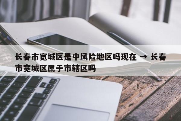 长春市宽城区是中风险地区吗现在 → 长春市宽城区属于市辖区吗
