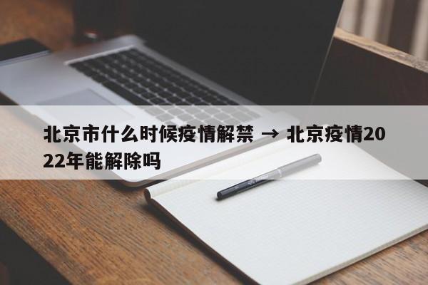 北京市什么时候疫情解禁 → 北京疫情2022年能解除吗