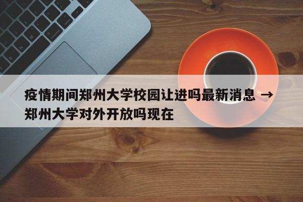 疫情期间郑州大学校园让进吗最新消息 → 郑州大学对外开放吗现在