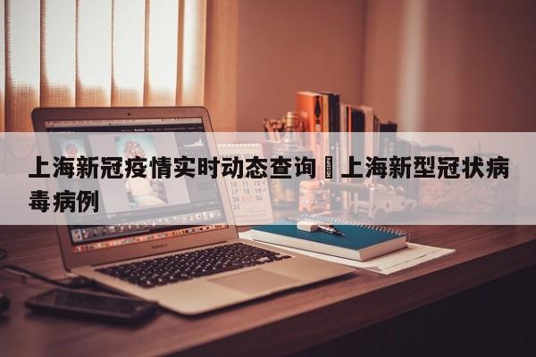 上海新冠疫情实时动态查询›上海新型冠状病毒病例