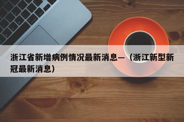 浙江省新增病例情况最新消息—（浙江新型新冠最新消息）