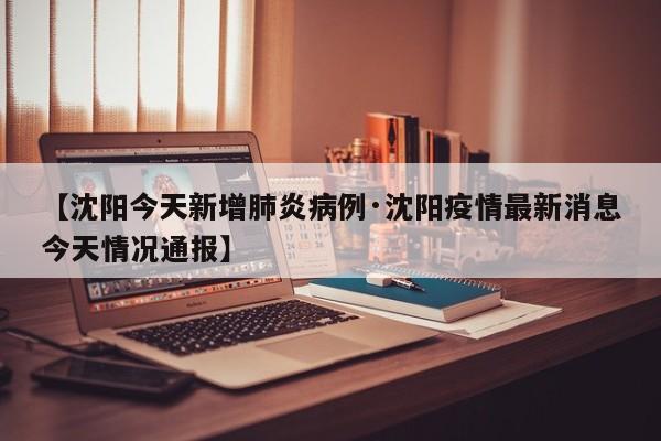 【沈阳今天新增肺炎病例·沈阳疫情最新消息今天情况通报】